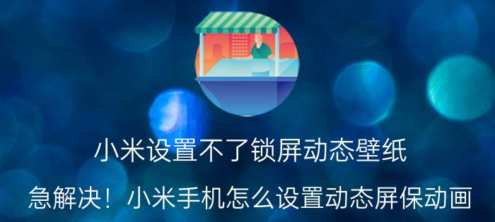 小米设置不了锁屏动态壁纸 急解决！小米手机怎么设置动态屏保动画？